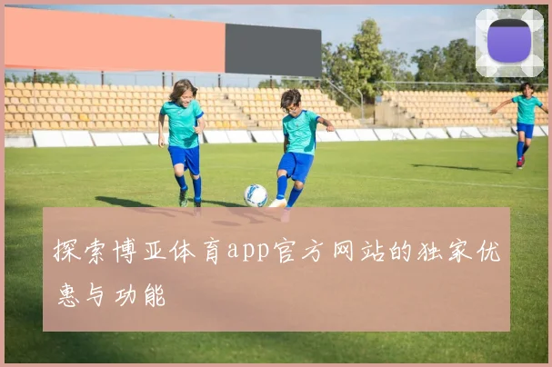 探索博亚体育app官方网站的独家优惠与功能