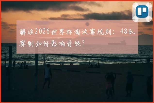 解读2026世界杯淘汰赛规则：48队赛制如何影响晋级？