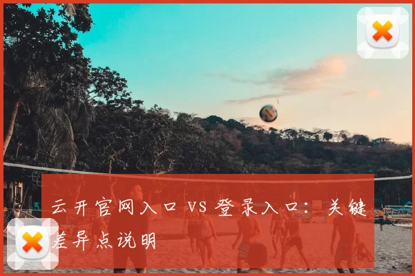 云开官网入口 vs 登录入口：关键差异点说明