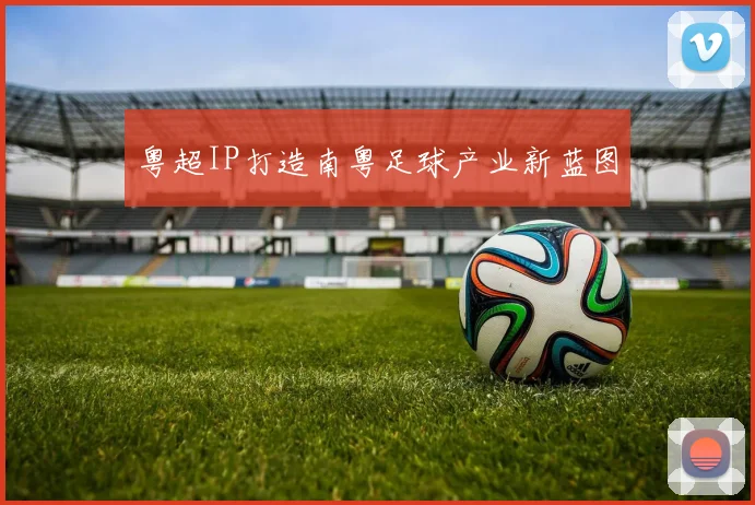 粤超IP打造南粤足球产业新蓝图
