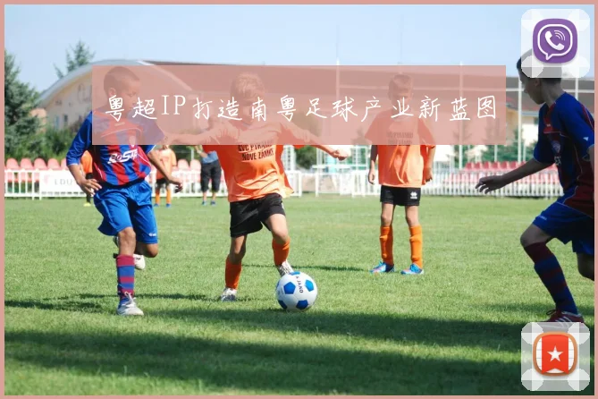 粤超IP打造南粤足球产业新蓝图