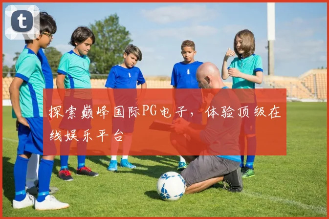 探索巅峰国际PG电子，体验顶级在线娱乐平台
