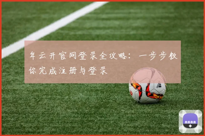 年云开官网登录全攻略：一步步教你完成注册与登录