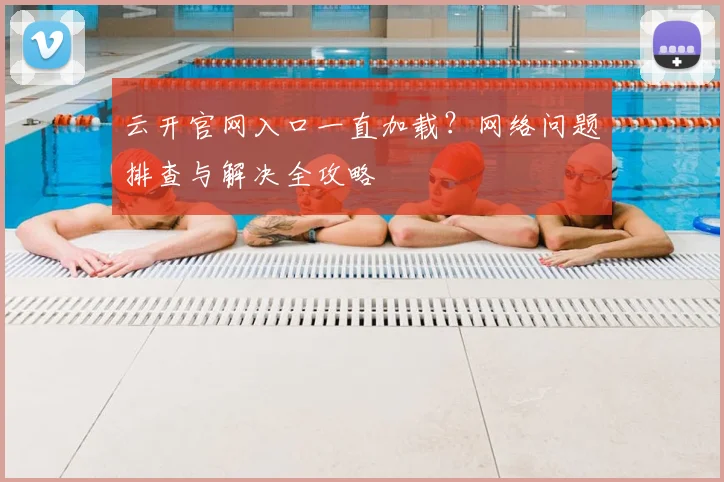 云开官网入口一直加载？网络问题排查与解决全攻略