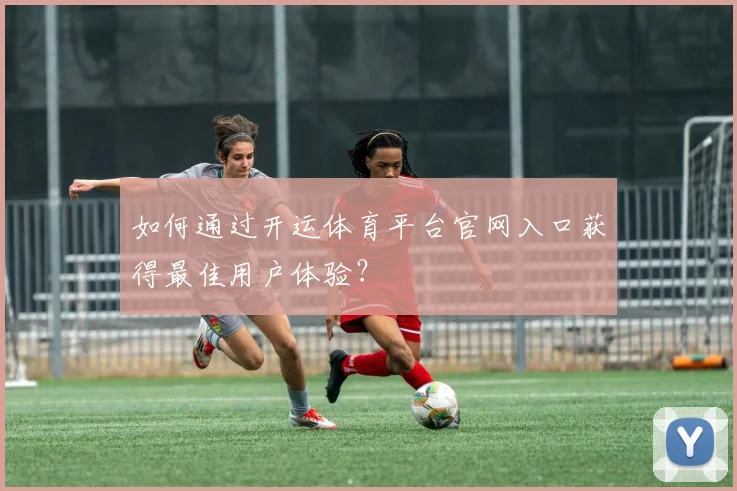 如何通过开运体育平台官网入口获得最佳用户体验？