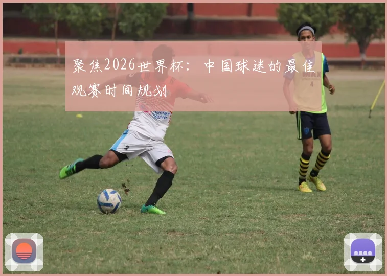 聚焦2026世界杯：中国球迷的最佳观赛时间规划