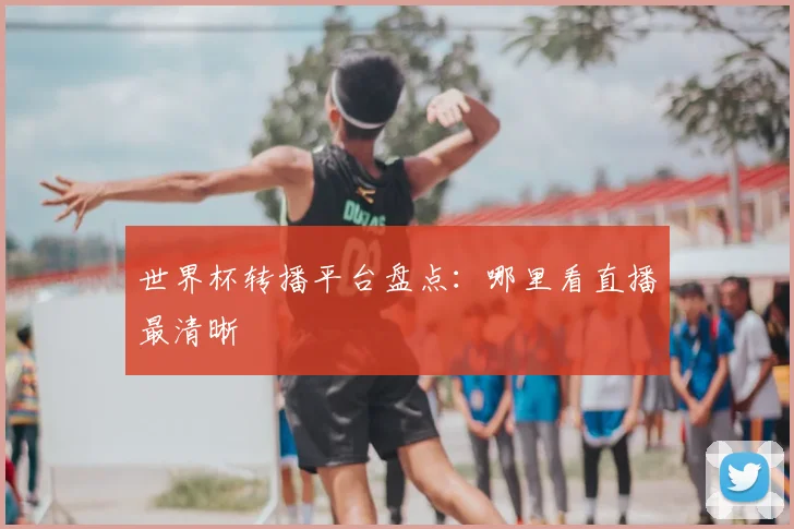 世界杯转播平台盘点：哪里看直播最清晰